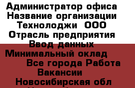 Администратор офиса › Название организации ­ Технолоджи, ООО › Отрасль предприятия ­ Ввод данных › Минимальный оклад ­ 19 000 - Все города Работа » Вакансии   . Новосибирская обл.,Новосибирск г.